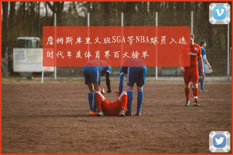 詹姆斯库里文班SGA等NBA球员入选时代年度体育界百大榜单