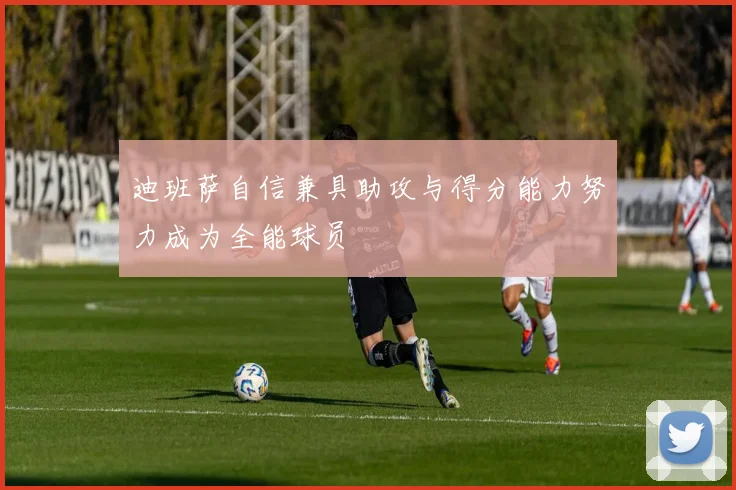 迪班萨自信兼具助攻与得分能力努力成为全能球员