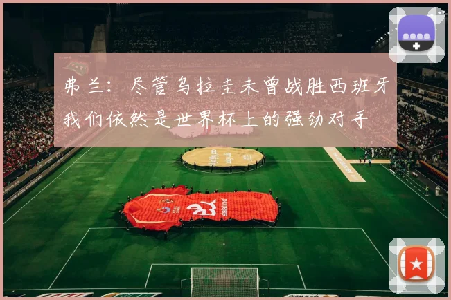 弗兰：尽管乌拉圭未曾战胜西班牙我们依然是世界杯上的强劲对手