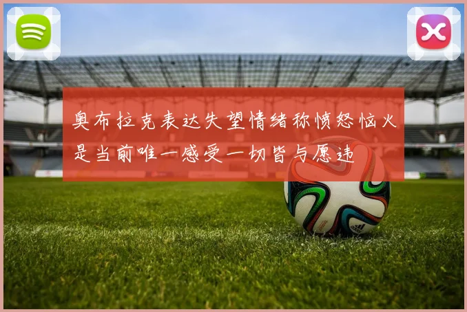 奥布拉克表达失望情绪称愤怒恼火是当前唯一感受一切皆与愿违