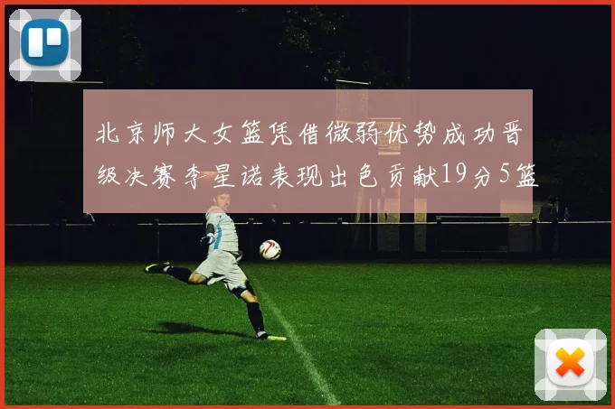 北京师大女篮凭借微弱优势成功晋级决赛李星诺表现出色贡献19分5篮板