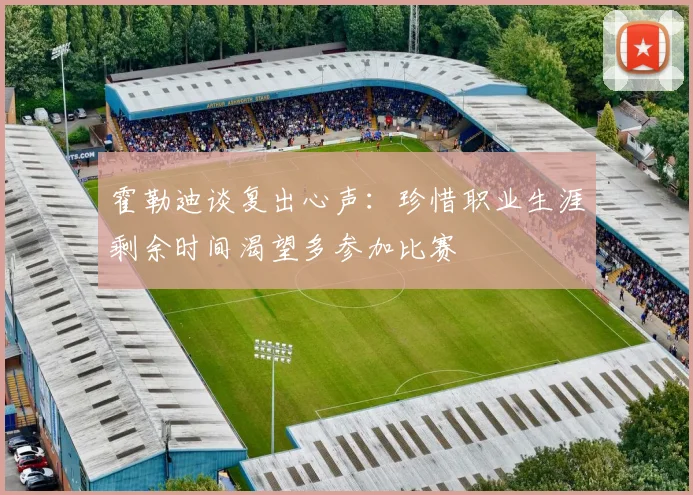 霍勒迪谈复出心声：珍惜职业生涯剩余时间渴望多参加比赛