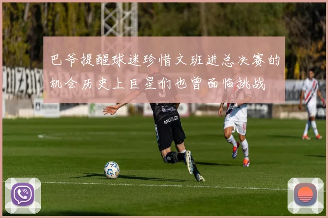 巴爷提醒球迷珍惜文班进总决赛的机会历史上巨星们也曾面临挑战