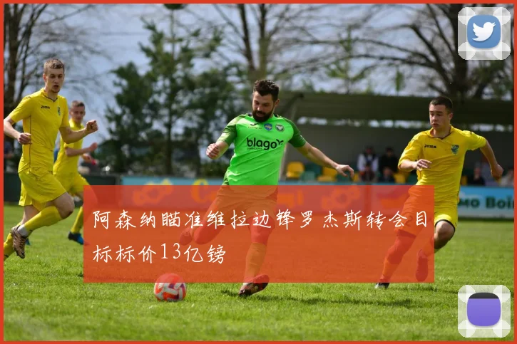 阿森纳瞄准维拉边锋罗杰斯转会目标标价13亿镑