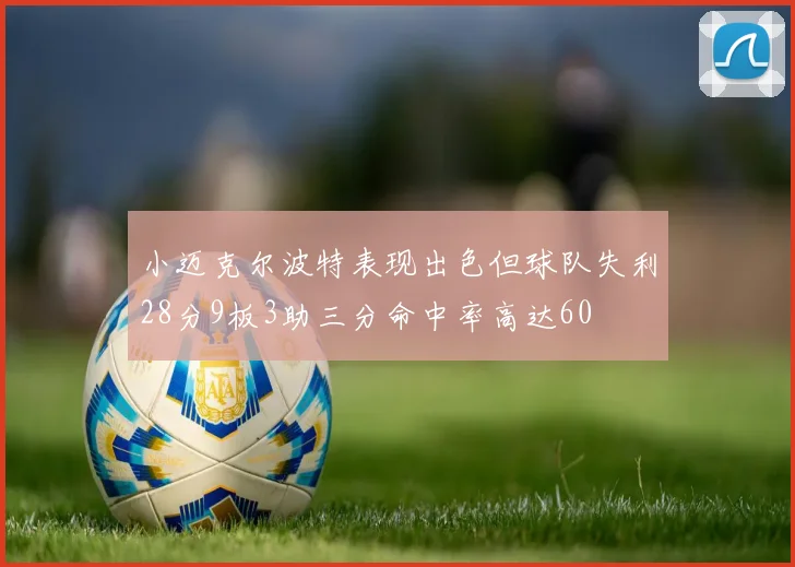 小迈克尔波特表现出色但球队失利28分9板3助三分命中率高达60