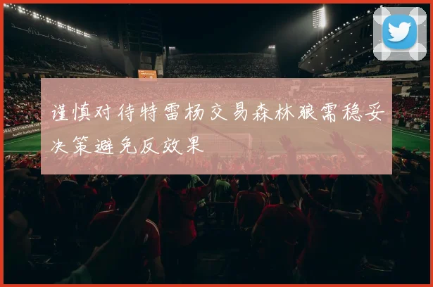 谨慎对待特雷杨交易森林狼需稳妥决策避免反效果