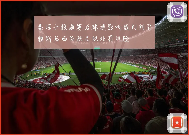 泰晤士报道赛后球迷影响裁判判罚赖斯或面临欧足联处罚风险