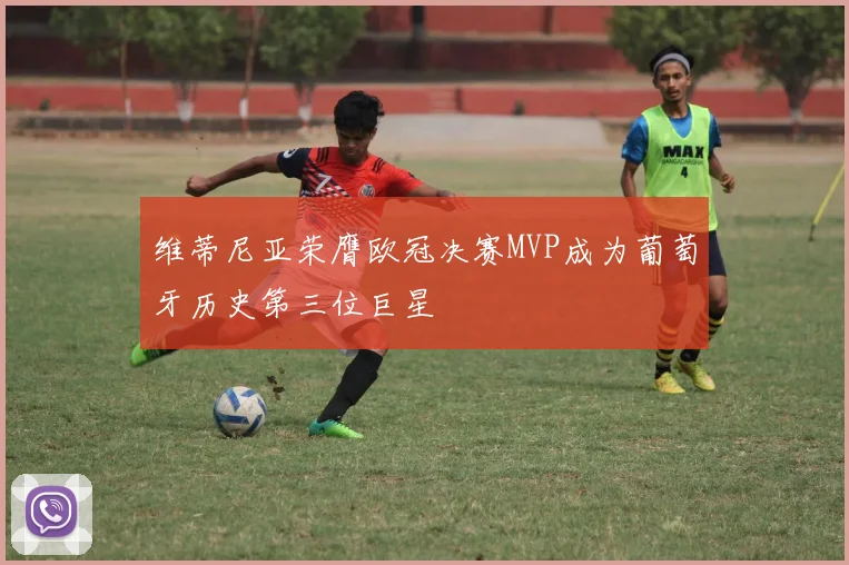 维蒂尼亚荣膺欧冠决赛MVP成为葡萄牙历史第三位巨星