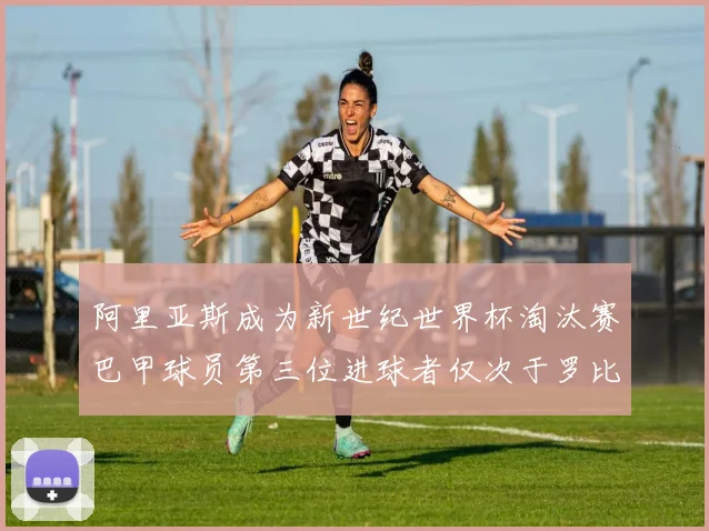 阿里亚斯成为新世纪世界杯淘汰赛巴甲球员第三位进球者仅次于罗比尼奥