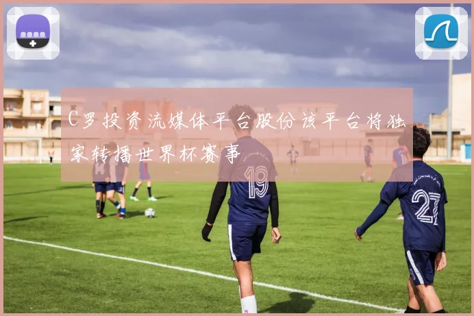 C罗投资流媒体平台股份该平台将独家转播世界杯赛事