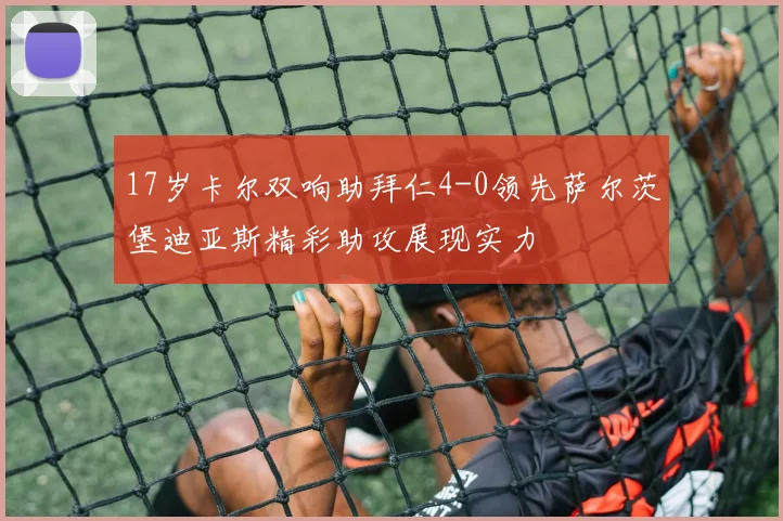 17岁卡尔双响助拜仁4-0领先萨尔茨堡迪亚斯精彩助攻展现实力