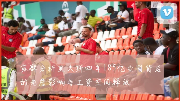 苏群分析里夫斯四年185亿合同背后的老詹影响与工资空间释放