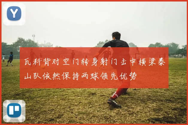 瓦科背对空门转身射门击中横梁泰山队依然保持两球领先优势