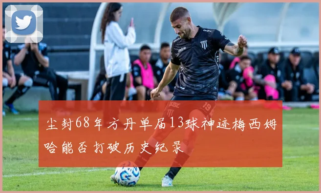 尘封68年方丹单届13球神迹梅西姆哈能否打破历史纪录