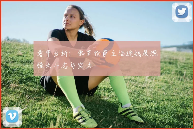 意甲分析：佛罗伦萨主场迎战展现强大斗志与实力
