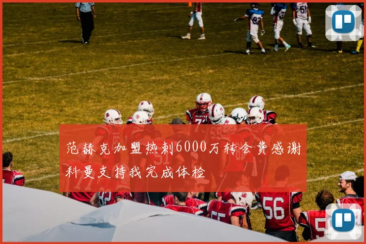 范赫克加盟热刺6000万转会费感谢科曼支持我完成体检