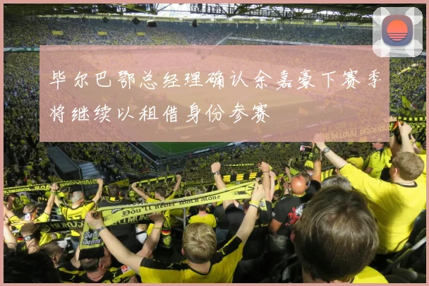 毕尔巴鄂总经理确认余嘉豪下赛季将继续以租借身份参赛